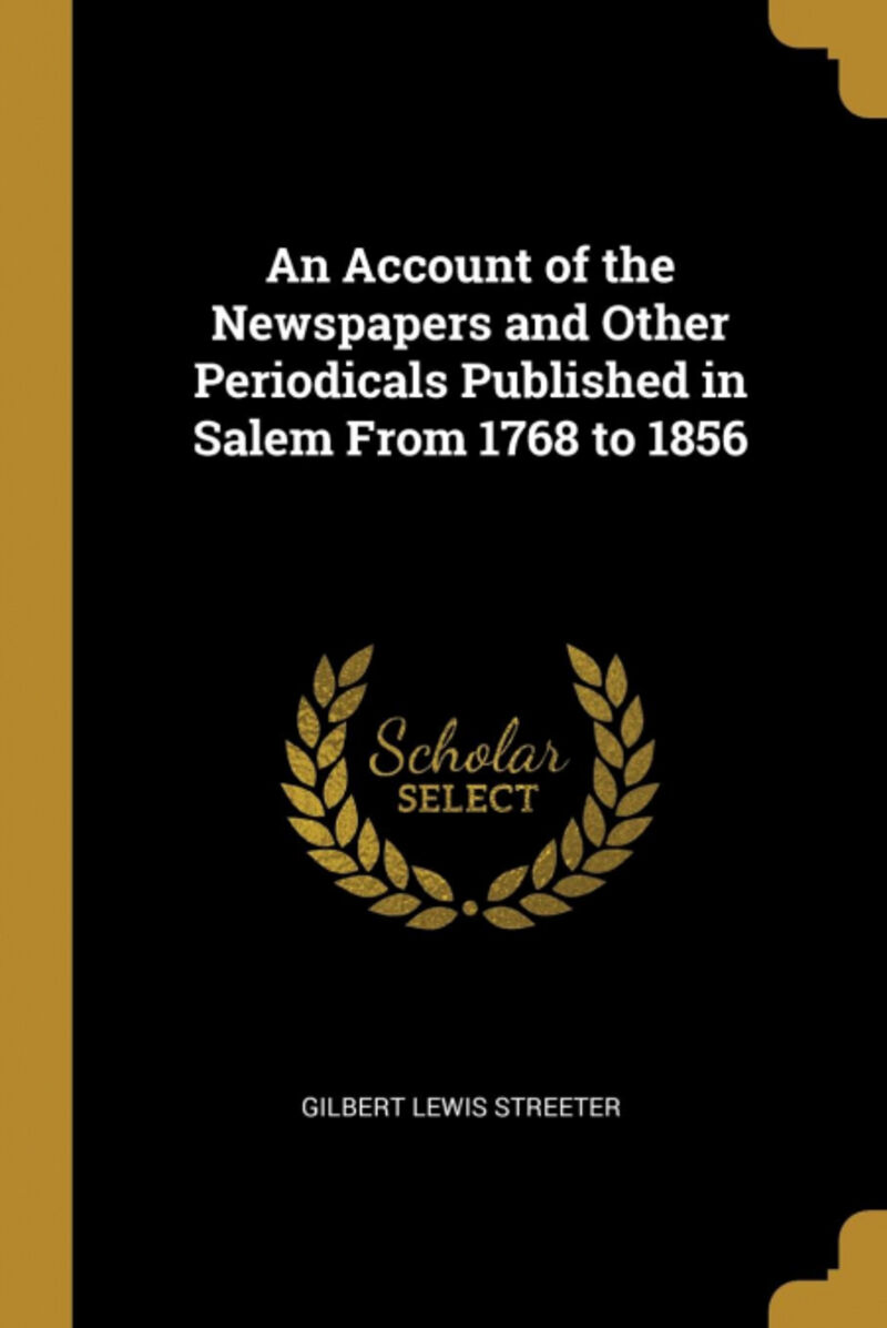 AN ACCOUNT OF THE NEWSPAPERS AND OTHER PERIODICALS PUBLISHED IN SALEM FROM 1768 TO 1856