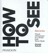 how to see - visual adventure in a world god never made - George Nelson / Karen Stein / Michale Bierut