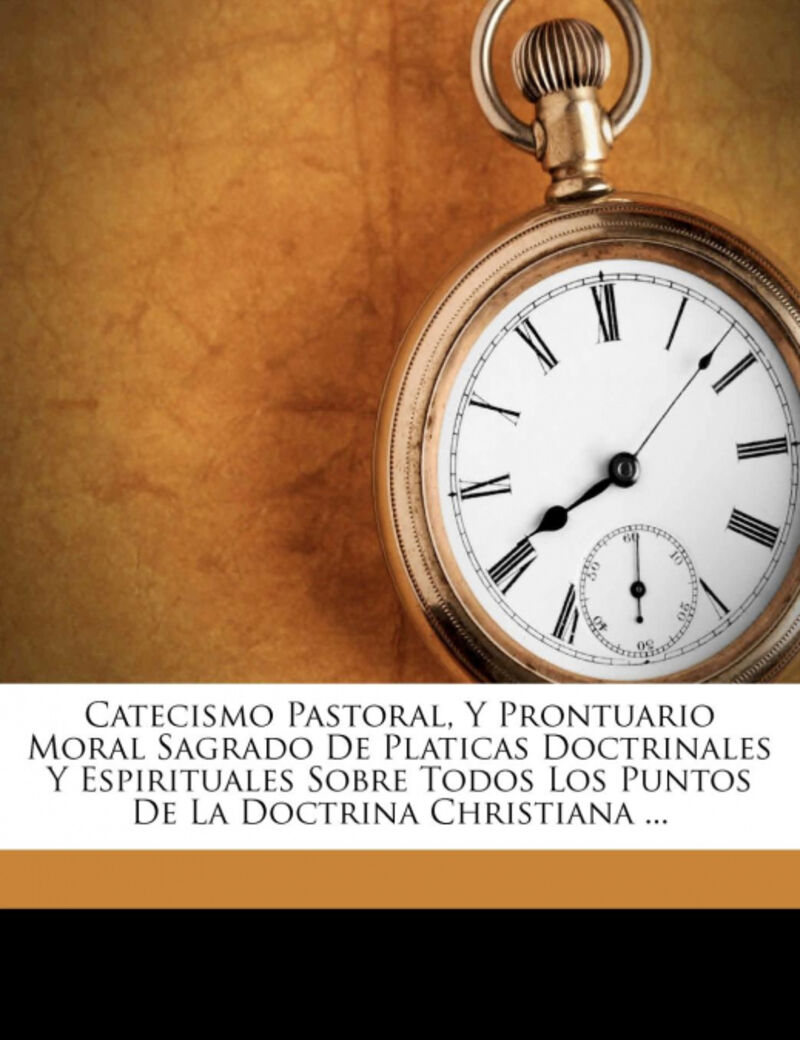 CATECISMO PASTORAL, Y PRONTUARIO MORAL SAGRADO DE PLATICAS DOCTRINALES Y ESPIRITUALES SOBRE TODOS LOS PUNTOS DE LA DOCTRINA CHRISTIANA ...