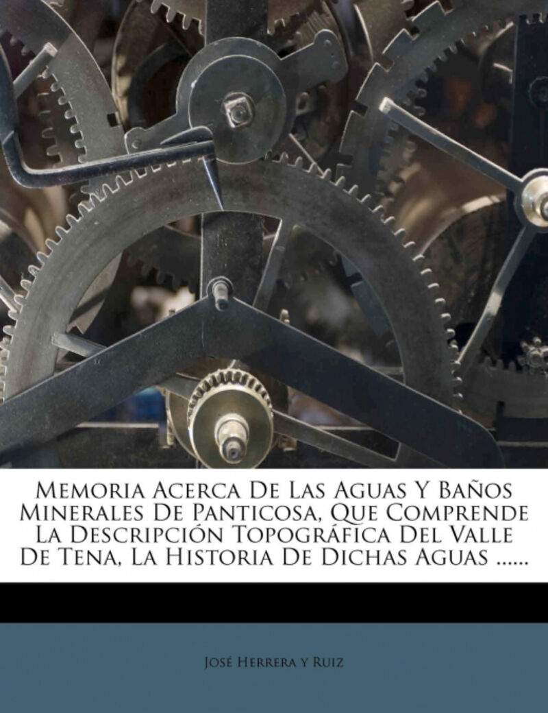 MEMORIA ACERCA DE LAS AGUAS Y BAAOS MINERALES DE PANTICOSA, QUE COMPRENDE LA DESCRIPCION TOPOGRAFICA DEL VALLE DE TENA, LA HISTORIA DE DICHAS AGUAS ......
