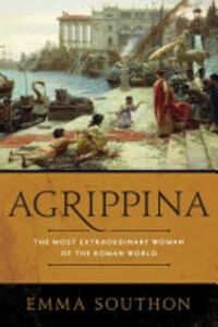 AGRIPPINA - THE MOST EXTRAORDINARY WOMAN OF THE ROMAN WORLD
