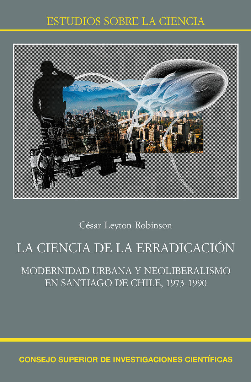 ciencia de la erradicacion, la - modernidad urbana y neoliberalismo en santiago de chile, 1973-1990