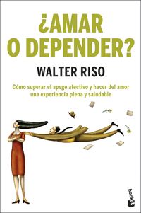 ¿amar o depender? - como superar el apego afectivo y hacer del amor una experiencia plena y saludable - Walter Riso