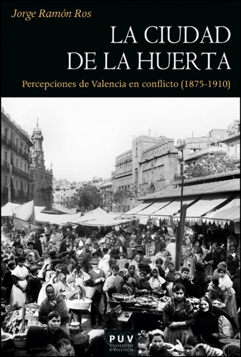 la ciudad de la huerta - percepciones de valencia en conflicto (1875-1910) - Jorge Ramon Ros