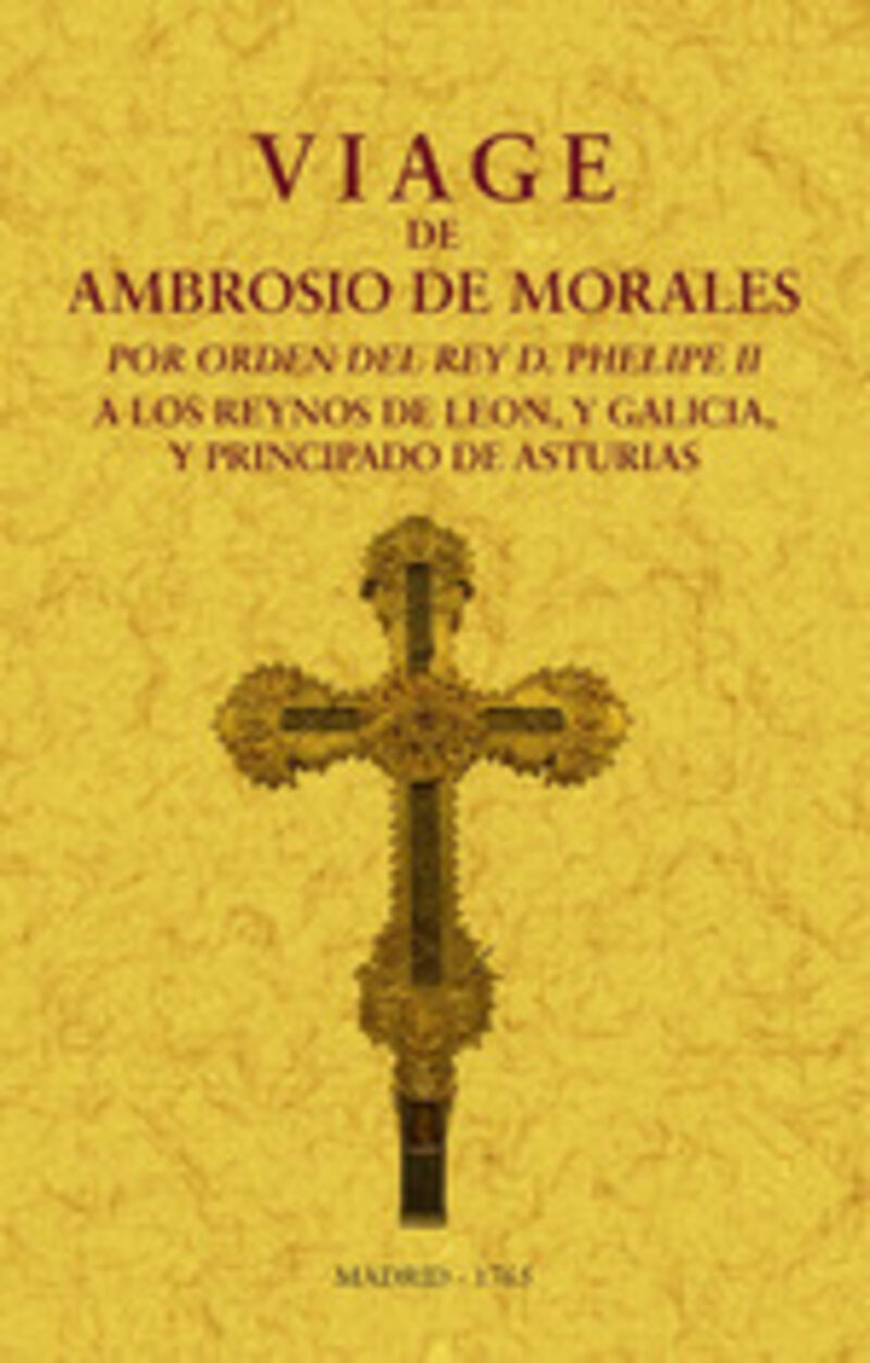 VIAGE DE AMBROSIO DE MORALES POR ORDEN DEL REY D. PHILIPE II A LOS REINOS DE LEON, Y GALICIA Y PRINCIPADO DE ASTURIAS