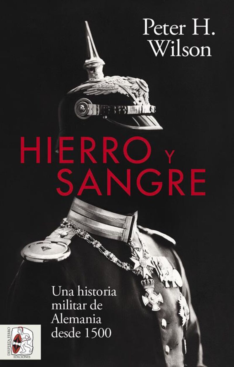 HIERRO Y SANGRE - UNA HISTORIA MILITAR DE ALEMANIA DESDE 1500