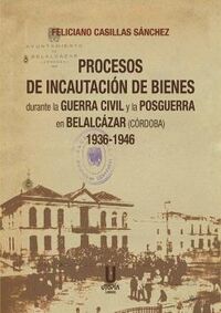 PROCESOS DE INCAUTACION DE BIENES DURANTE LA GUERRA CIVIL Y LA POSGUERRA EN BELALCAZAR (CORDOBA) 1936-1946