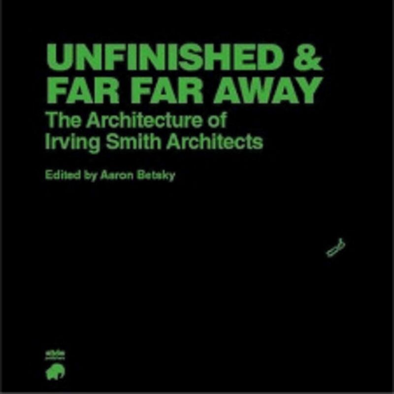 UNFINISHED AND FAR FAR AWAY, THE ARCHITECTURE OF IRVING SMITH ARCHITECTS