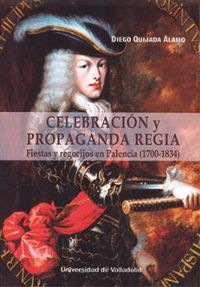 celebracion y propaganda regia - fiestas y regocijos en palencia (1700-1834) - Diego Quijada Alamo
