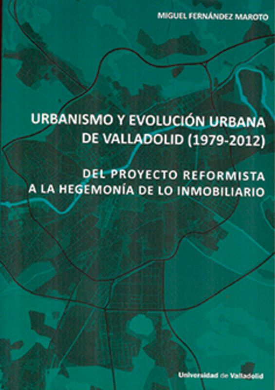 URBANISMO Y EVOLUCION URBANA DE VALLADOLID (1979-2012) - DEL PROYECTO REFORMISTA A LA HEGEMONIA DE LO INMOBILIARIO