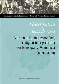 hacer patria lejos de casa - nacionalismo español, migracion y exilio en europa y america (1870-2010)