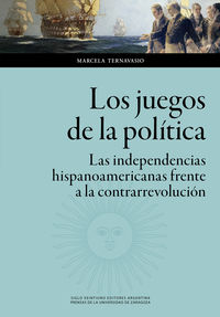 los juegos de la politica - las independencias hispanoamericanas frente a la contrarrevolucion - Marcela Ternavasio