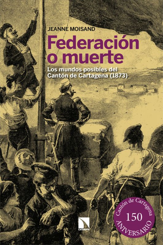 FEDERACION O MUERTE - LOS MUNDOS POSIBLES DEL CANTON DE CARTAGENA (1873)