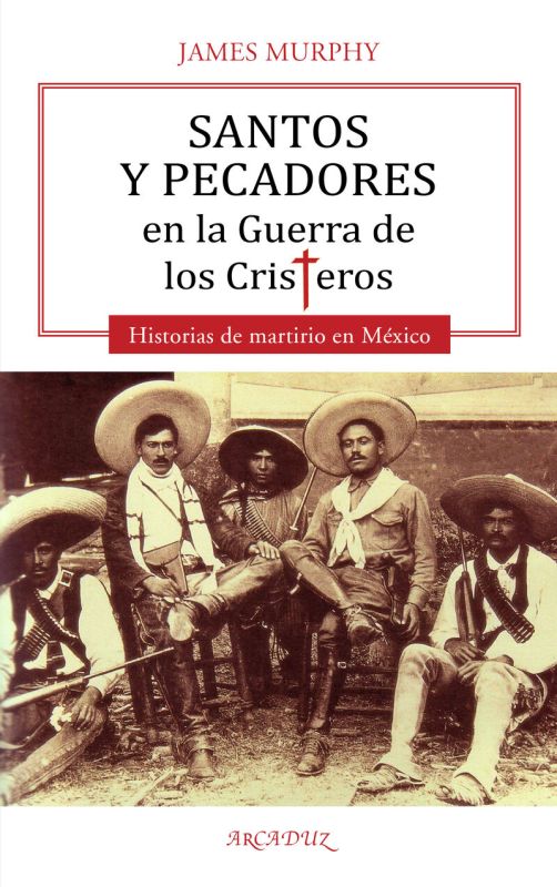 SANTOS Y PECADORES EN LA GUERRA DE LOS CRISTEROS - HISTORIAS DE MARTIRIO EN MEXICO