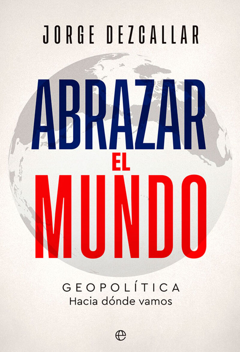 abrazar el mundo - geopolitica: hacia donde vamos - Jorge Dezcallar
