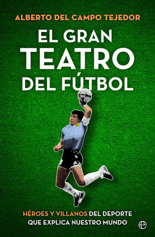 el gran teatro del futbol - heroes y villanos del deporte que explica nuestro mundo - Alberto Del Campo Tejedor