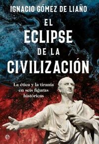 EL ECLIPSE DE LA CIVILIZACION - LA ETICA Y LA TIRANIA EN SEIS FIGURAS HISTORICAS