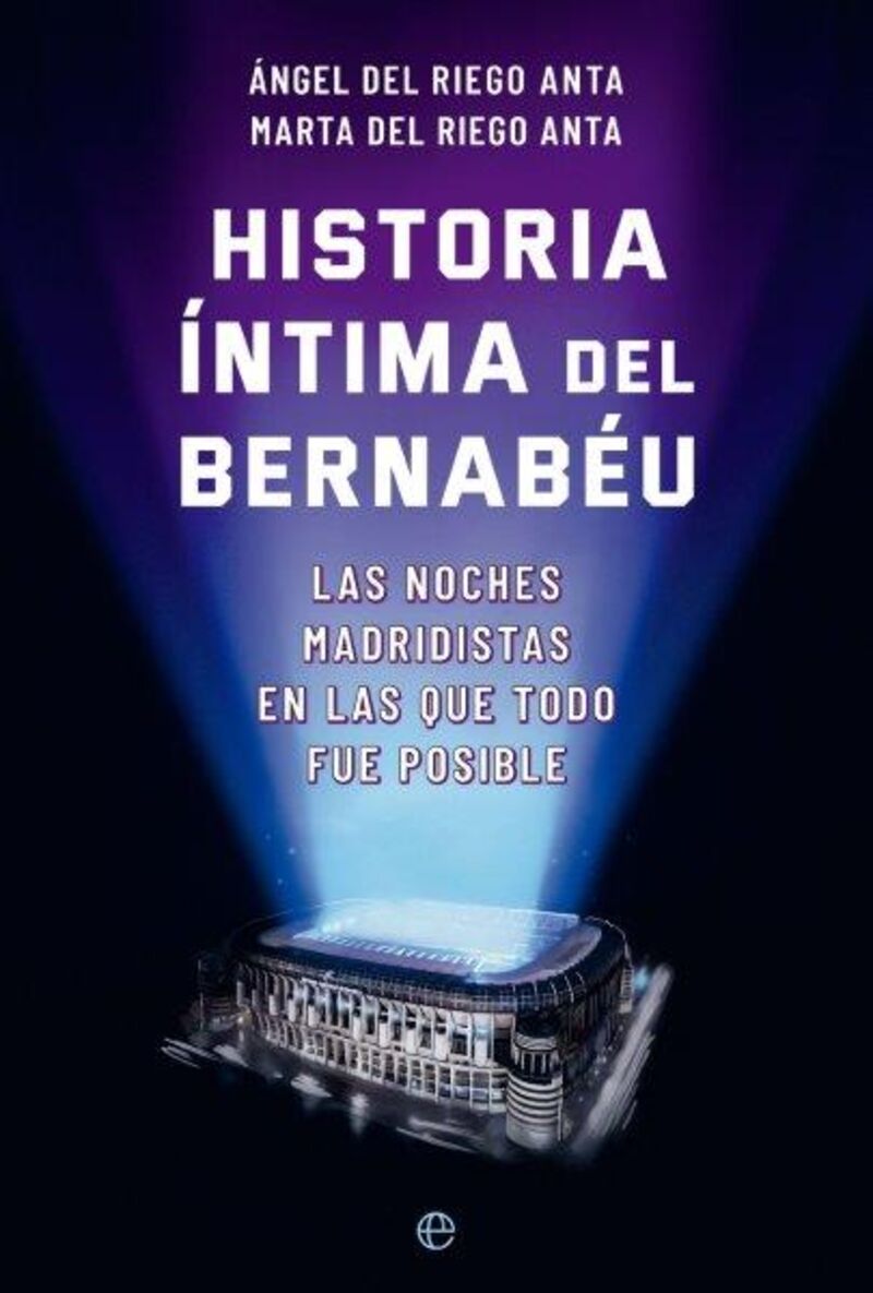 historia intima del bernabeu - las noches en las que todo fue posible - Angel Del Riego Anta / Marta Del Riego Anta