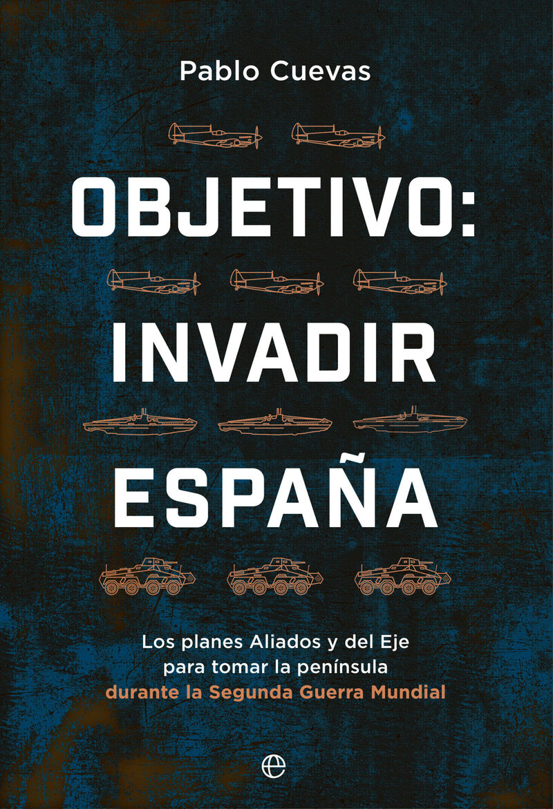 objetivo: invadir españa - los planes aliados y del eje para tomar la peninsula durante la segunda guerra mundial - Pablo Cuevas