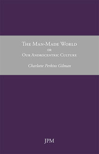 man made world, the - or our androcentric culture - Charlotte Perkins Gilman