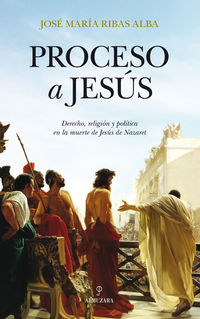 proceso a jesus - derecho, religion y politica en la muerte de jesus de nazaret - Jose Maria Ribas Alba