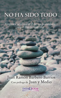 no ha sido todo - cronica sentimental de un periodista en el fin de una era - Juan Ramon Barbero Barrios