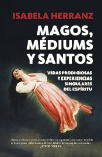 MAGOS, MEDIUMS Y SANTOS - VIDAS PRODIGIOSAS Y EXPERIENCIAS SINGULARES DEL ESPIRITU