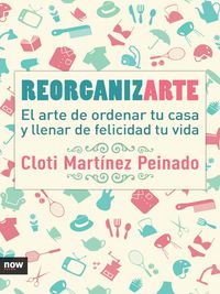 reorganizarte - el arte de ordenar tu casa y llenar de felicidad tu vida - Cloti Martinez Peinado