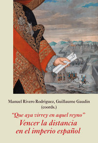 que aya virrey en aquel reyno - vencer la distancia en el imperio español - Manuel Rivero Rodriguez / Guillaume Gaudin