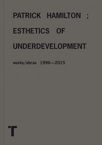 PATRICK HAMILTON - ESTHETICS OF UNDERDEVELOPMENT - OBRAS = WORKS (1996-2015)