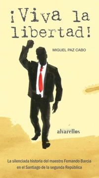 ¡viva la libertad! - la silenciada historia del maestro fernando barcia en el santiago de la segunda republica - Miguel Paz Cabo