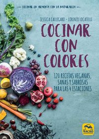 cocinar con colores - 120 recetas veganas, sanas y sabrosas para las 4 estaciones - Jessica Callegaro / Lorenzo Locatelli