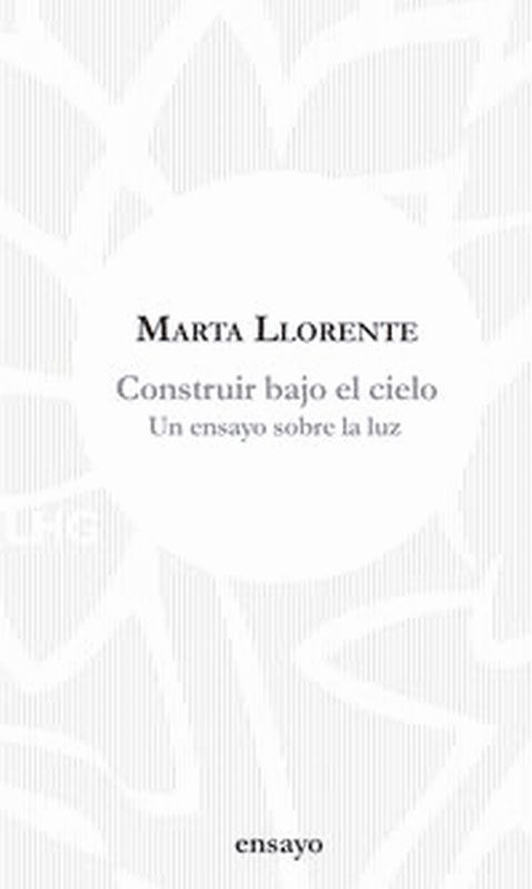 construir bajo el cielo - un ensayo sobre la luz - Marta Llorente