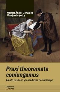 praxi theoremata coniungamus - amato lusitano y la medicina de su tiempo - M. A. Gonzalez Manjarres (ed. )