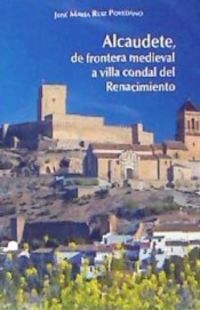 alcaudete de frontera medieval a villa condal del renacimiento - Jose Maria Ruiz Povedano