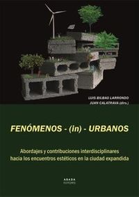 fenomenos- (in) -urbanos - abordajes y contribuciones interdisciplinares hacia los encuentros esteticos en la ciudad expandida - Luis Bilbao Larrondo (ed. ) / Juan Calatrava Escobar (ed. )
