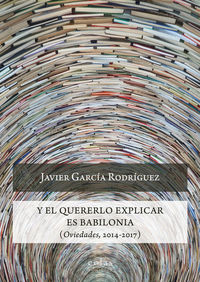 y el quererlo explicar es babilonia (oviedades, 2014-2017) - Javier Garcia Rodriguez