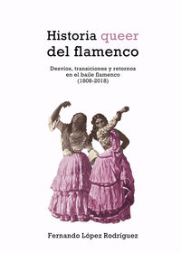 historia queer del flamenco - desvios, transiciones y retornos en el baile flamenco (1808-2018) - Fernando Lopez Rodriguez