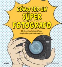 COMO SER UN SUPER FOTOGRAFO - 20 DESAFIOS FOTOGRAFICOS INSPIRADOS POR LOS MAESTROS