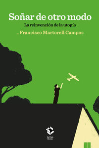 soñar de otro modo - como perdimos la utopia y de que forma recuperarla - Francisco Martorell Campos