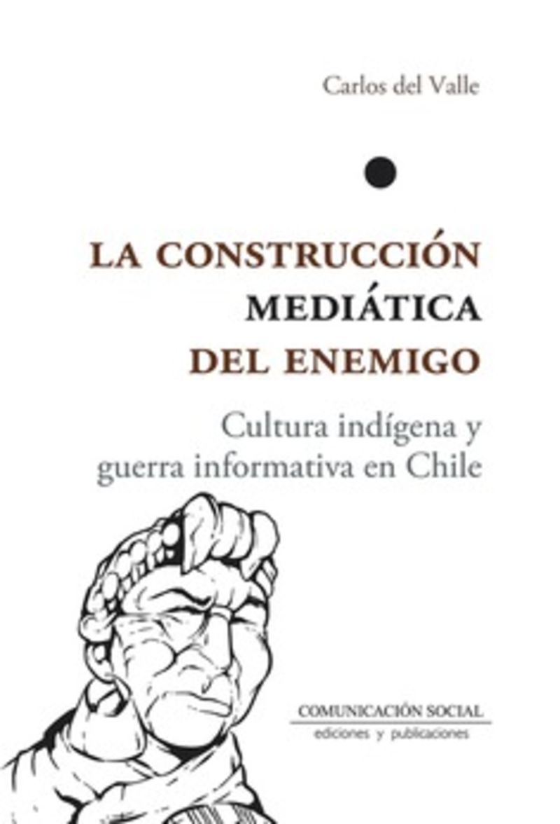 la construccion mediatica del enemigo - cultura indigena y guerra informativa en chile - Carlos Del Valle