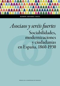 asociaos y sereis fuertes - sociabilidades, modernizaciones y ciudadanias en españa, 1860-1930