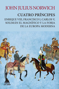 cuatro principes - enrique viii, francisco i, carlos v, soliman el magnifico y la forja de la europa moderna - John Julius Norwich