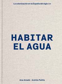 habitar el agua - la colonizacion en la españa del siglo xx - Ana Amado / Andres Patiño