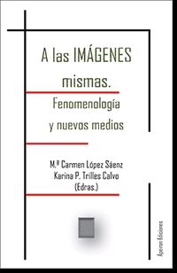 a las imagenes mismas - fenomenologia y nuevos medios - Mª Carmen Lopez Saenz / Karina P. Trilles Calvo