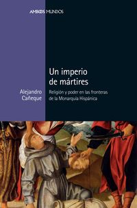 imperio de martires, un - religion y poder en las fronteras de la monarquia hispanica - Alejandro Cañeque Garcia