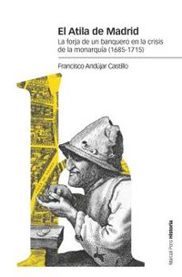 el atila de madrid - la forja de un banquero en la crisis de la monarquia (1685-1715) - Francisco Andujar Castillo