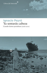 ya sentaras cabeza - cuando fuimos periodistas (2006-2011) - Ignacio Peyro