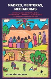 madres, mentoras, mediadoras - reconciliando espiritualidad y feminismo en la narrativa de escritoras latinoamericanas del siglo xx - Elena Sanchez Mora