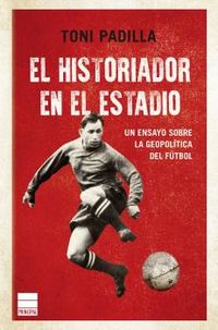 el historiador en el estadio - la geopolitica del futbol - Toni Padilla